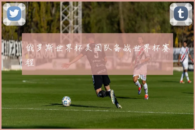 俄罗斯世界杯美国队备战世界杯赛程