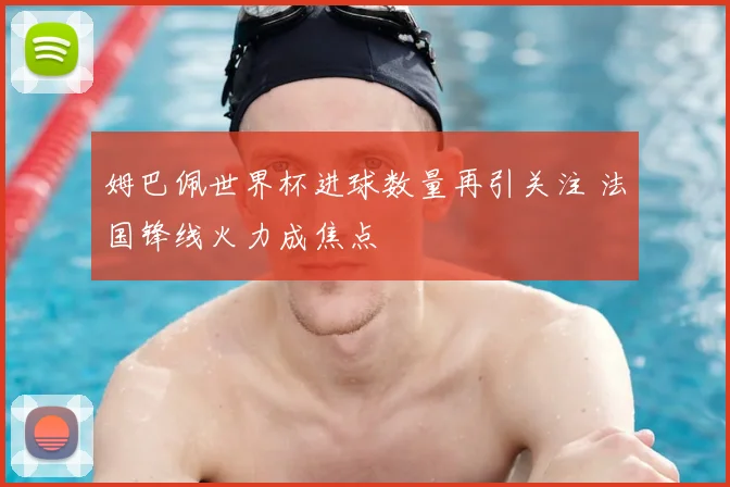 姆巴佩世界杯进球数量再引关注 法国锋线火力成焦点