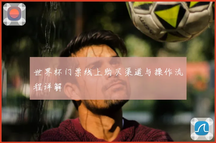 世界杯门票线上购买渠道与操作流程详解
