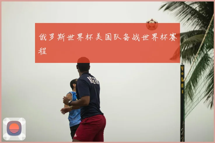 俄罗斯世界杯美国队备战世界杯赛程