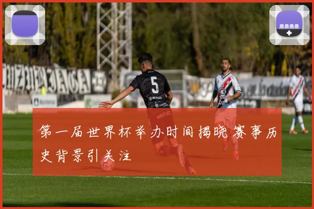 第一届世界杯举办时间揭晓 赛事历史背景引关注