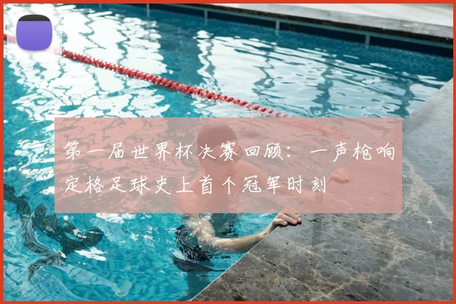 第一届世界杯决赛回顾：一声枪响定格足球史上首个冠军时刻