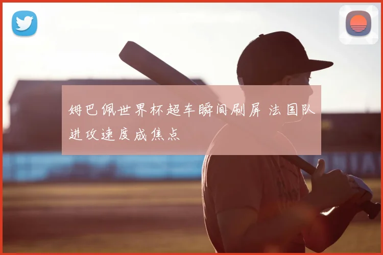 姆巴佩世界杯超车瞬间刷屏 法国队进攻速度成焦点
