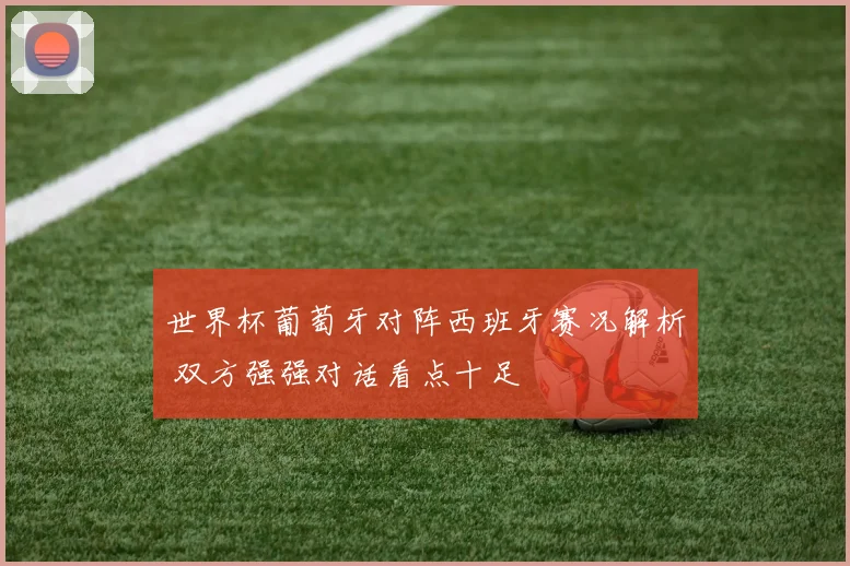 世界杯葡萄牙对阵西班牙赛况解析 双方强强对话看点十足