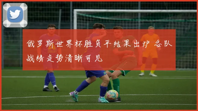 俄罗斯世界杯胜负平结果出炉 各队战绩走势清晰可见